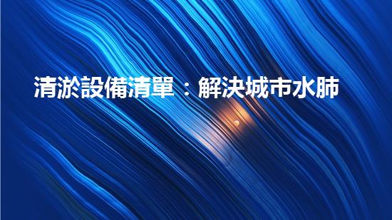 清淤設備清單：解決城市水肺問題，讓河道恢復呼吸！